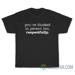 You're Blocked In person Too Respectfully T-Shirt