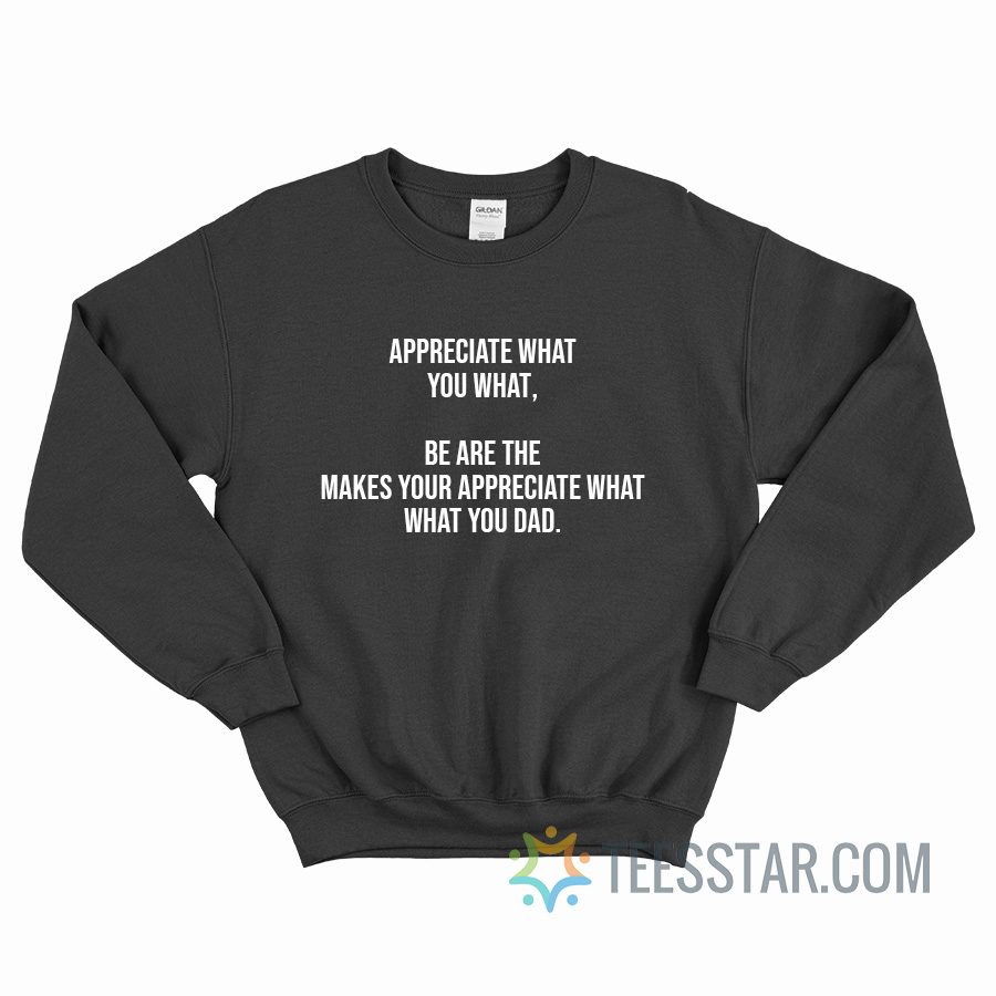 Appreciate What You What Be Are The Makes You Appreciate What What You Dad Sweatshirt