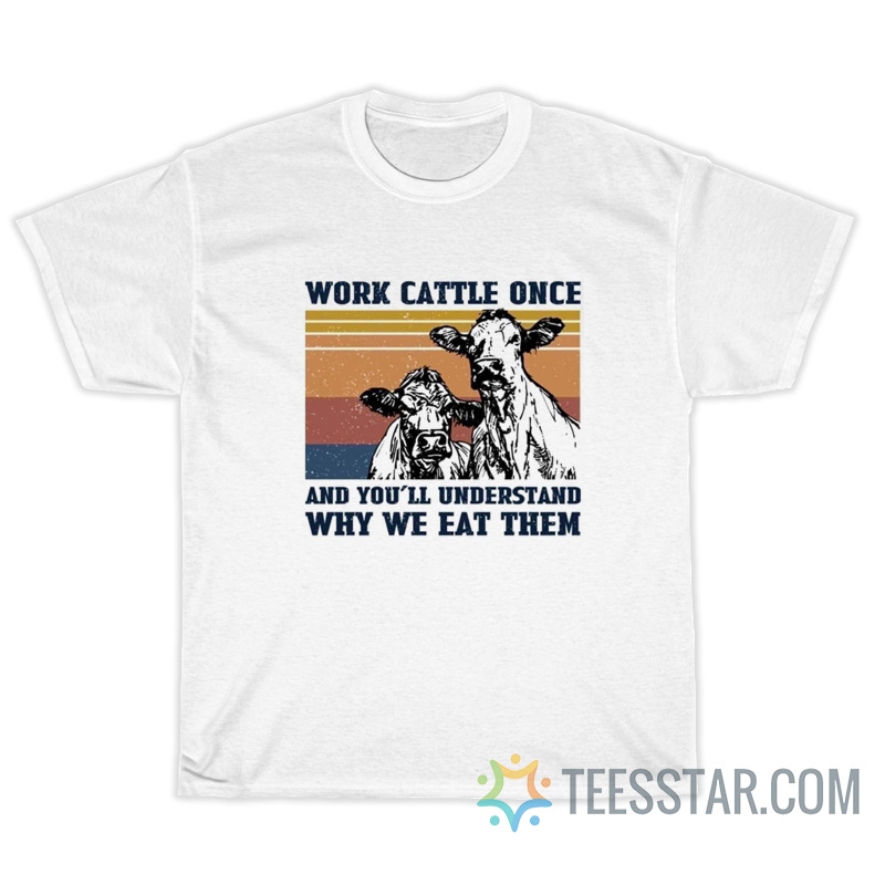 Cow Work Cattle Once And You’ll Understand Why We Eat Them T-Shirt
