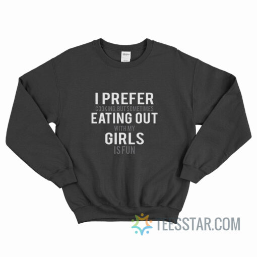 I Prefer Cooking But Sometimes Eating Out With All My Girls Is Fun Sweatshirt