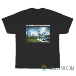 The Middle East If I Getting Head T-Shirt