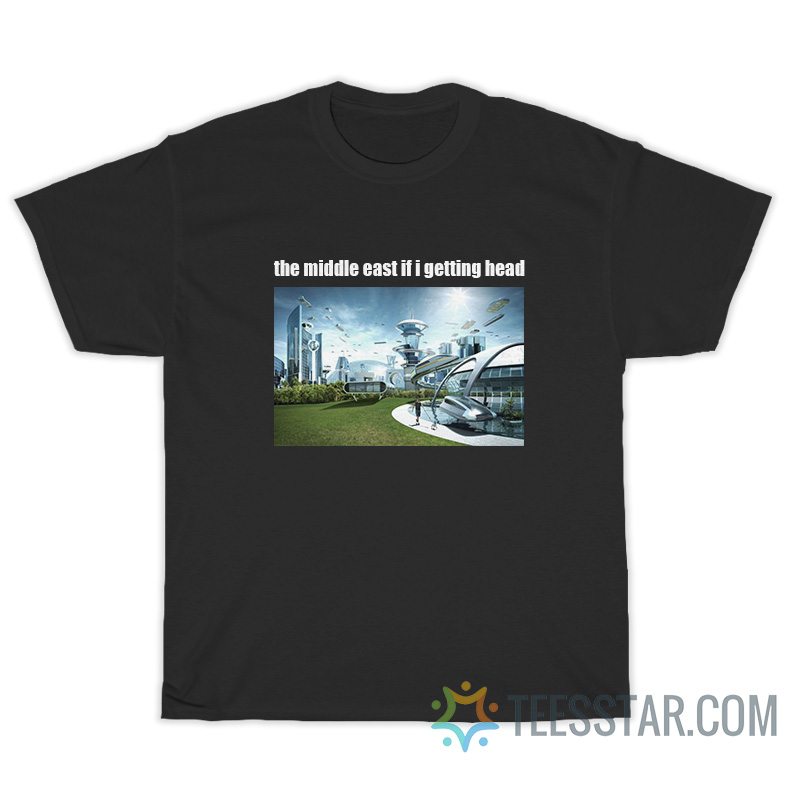 The Middle East If I Getting Head T-Shirt