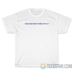 Your Girlfriend Thinks I'm Hot T-Shirt