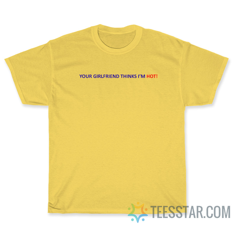 Your Girlfriend Thinks I'm Hot T-Shirt