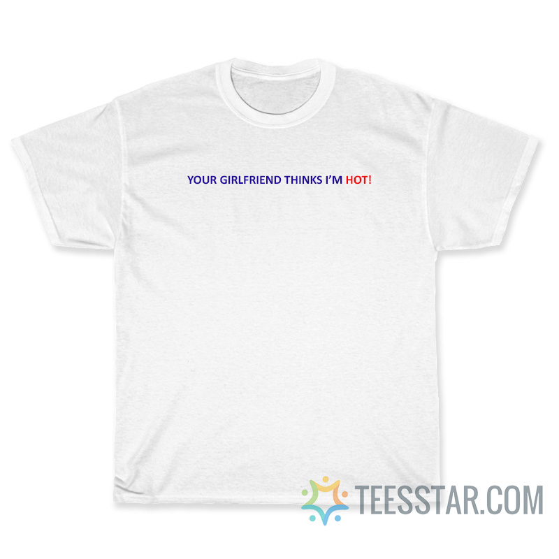 Your Girlfriend Thinks I'm Hot T-Shirt