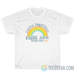 Come Together Right Now Over Me Rainbow T-Shirt