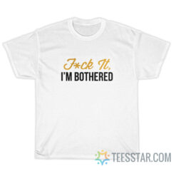 Fuck It I'm Bothered T-Shirt