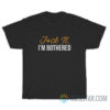 Fuck It I'm Bothered T-Shirt