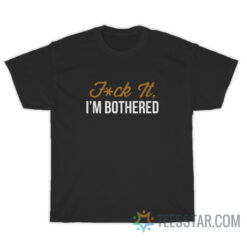 Fuck It I'm Bothered T-Shirt