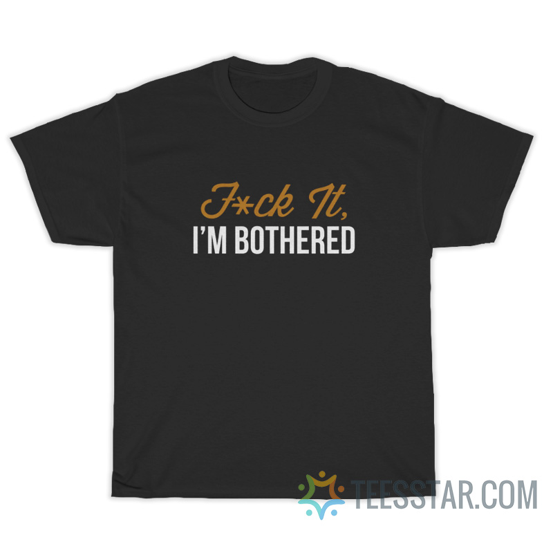 Fuck It I'm Bothered T-Shirt