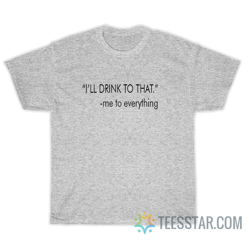 I'll Drink To That Me To Everything T-Shirt