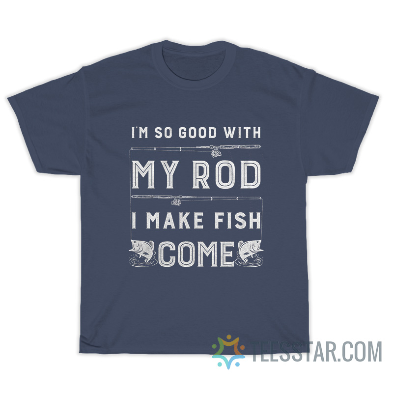 I'm So Good With My Rod I Make Fish Come T-Shirt