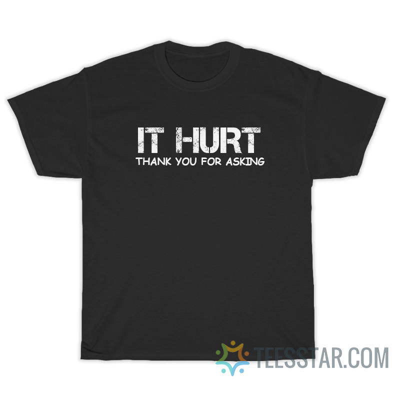 It Hurt Thank You For Asking T-Shirt