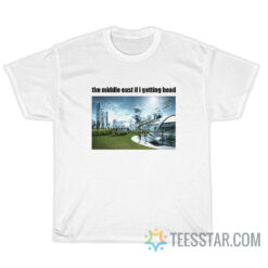 The Middle East If I Getting Head T-Shirt