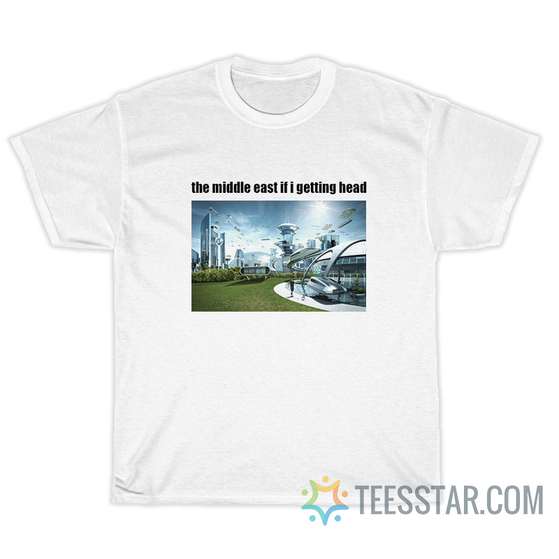 The Middle East If I Getting Head T-Shirt