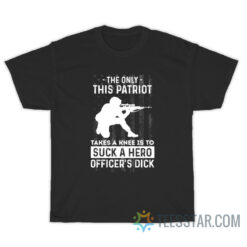 The Only This Patriot Takes A Knee Is To Suck A Hero Officer's Dick T-Shirt