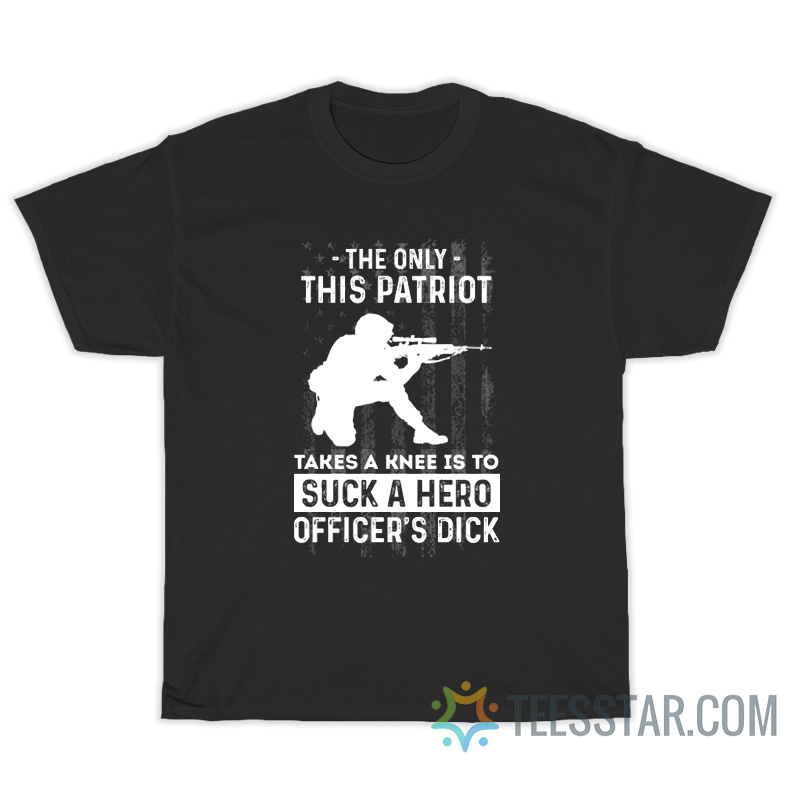 The Only This Patriot Takes A Knee Is To Suck A Hero Officer's Dick T-Shirt