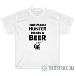 This Moose Hunter Needs A Beer T-Shirt