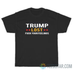 Trump Lost Fuck Your Feelings T-Shirt
