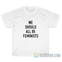 We Should All Be Feminist T-Shirt