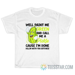 Well Paint Me Green And Call Me Pickle T-Shirt