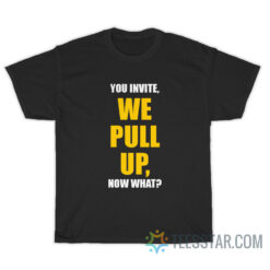 You Invite We Pull Up Now What T-Shirt