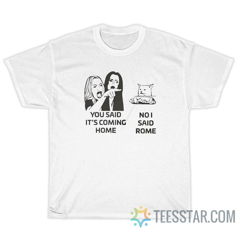 You Said It's Coming Home No I Said Rome T-Shirt