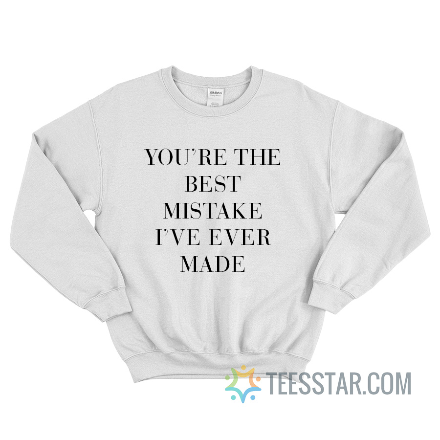 You're The Best Mistake I’ve Ever Made Sweatshirt