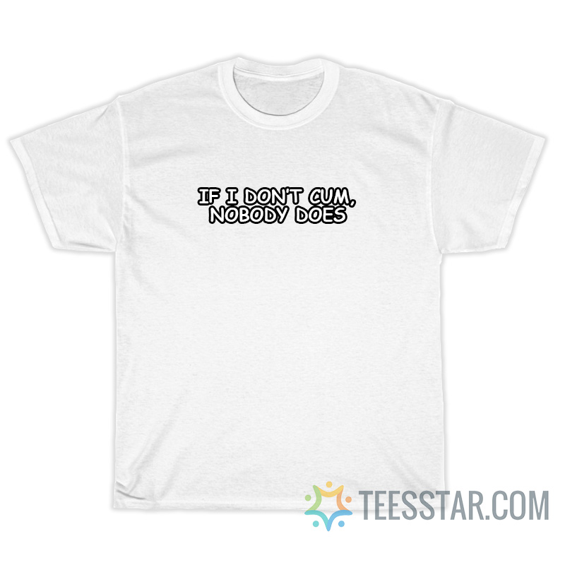 If I Don't Cum Nobody Does T-Shirt