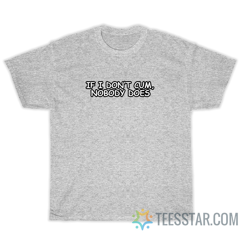 If I Don't Cum Nobody Does T-Shirt