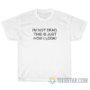 I'm Not Dead This Is Just How I Look T-Shirt