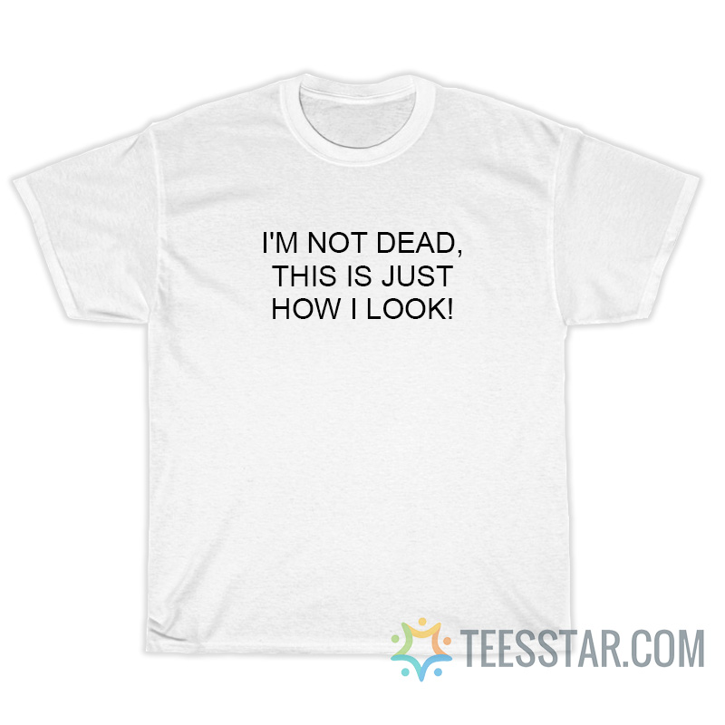 I'm Not Dead This Is Just How I Look T-Shirt