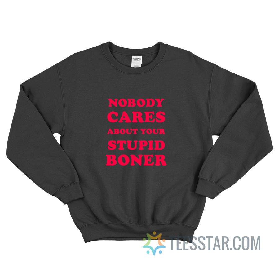 Nobody Cares About Your Stupid Boner Sweatshirt