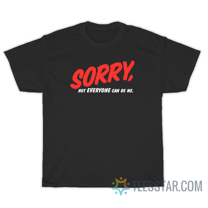 Sorry Not Everyone Can't Be Me T-Shirt