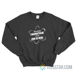 The Physics Theoretical But The Fun Is Real Sweatshirt