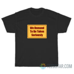 We Demand To Be Taken Seriously T-Shirt