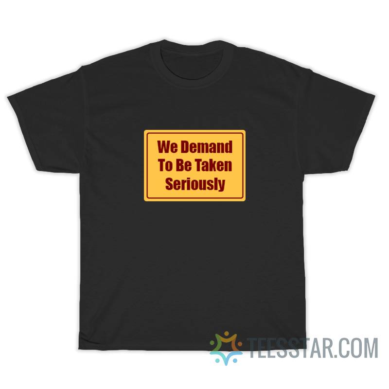 We Demand To Be Taken Seriously T-Shirt