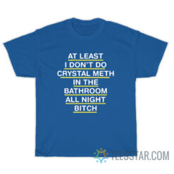At Least I Don't Do Crystal Meth In The Bathroom All Night Bitch T-Shirt