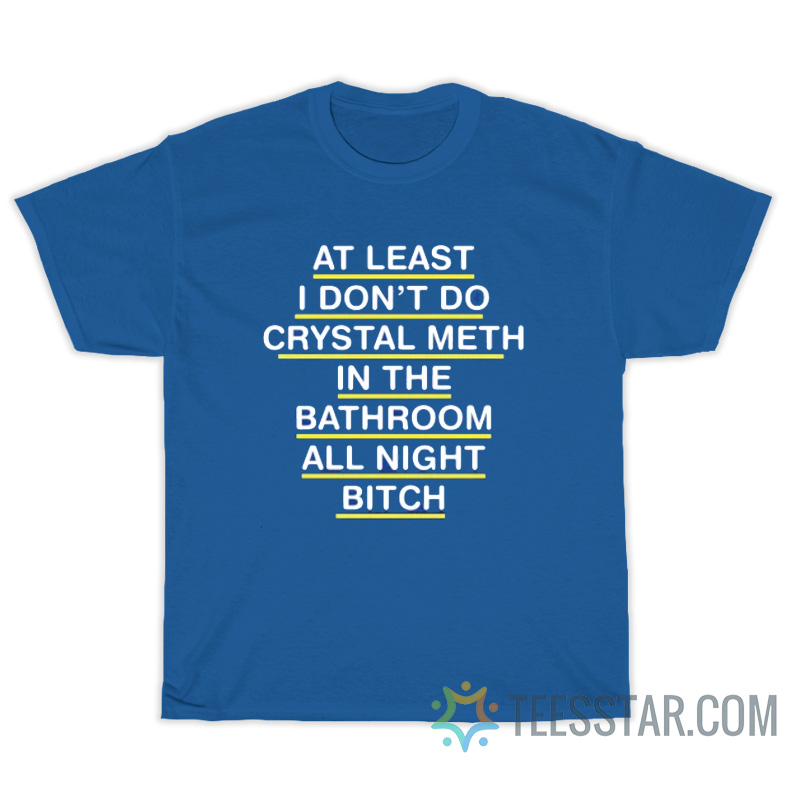 At Least I Don't Do Crystal Meth In The Bathroom All Night Bitch T-Shirt