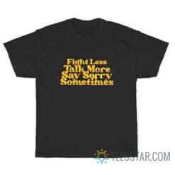 Fight Less Talk More Say Sorry Sometimes T-Shirt