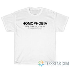 Homophobia The Fear That Gay Men Will Treat You T-Shirt