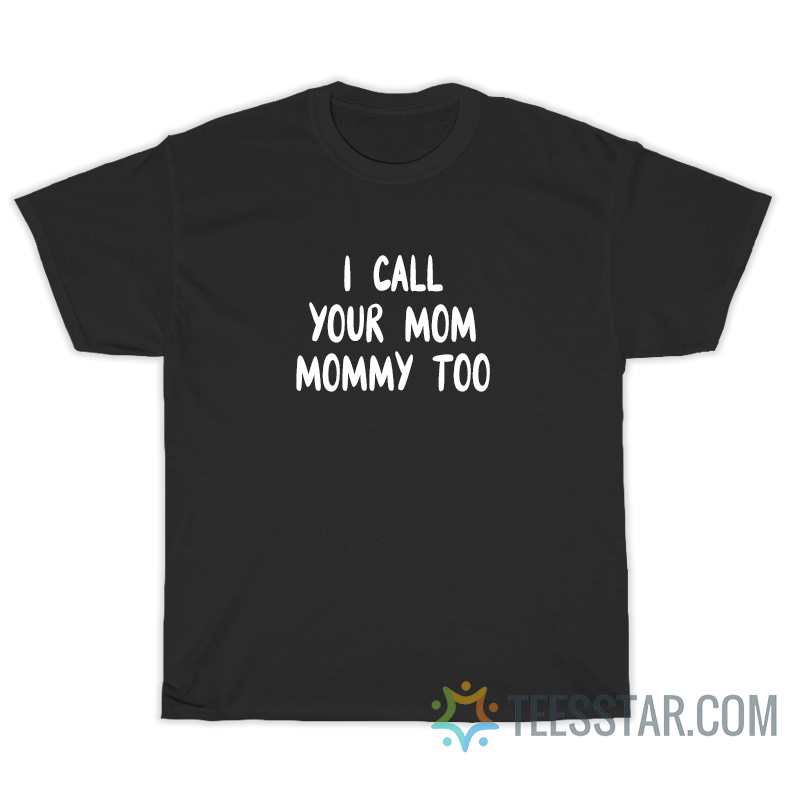 I Call Your Mom Mommy Too T-Shirt