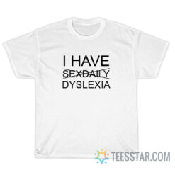 I Have Sexdaily Dyslexia T-Shirt