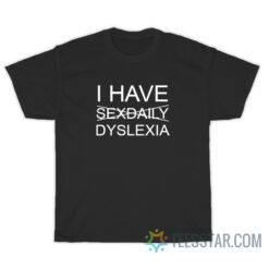 I Have Sexdaily Dyslexia T-Shirt