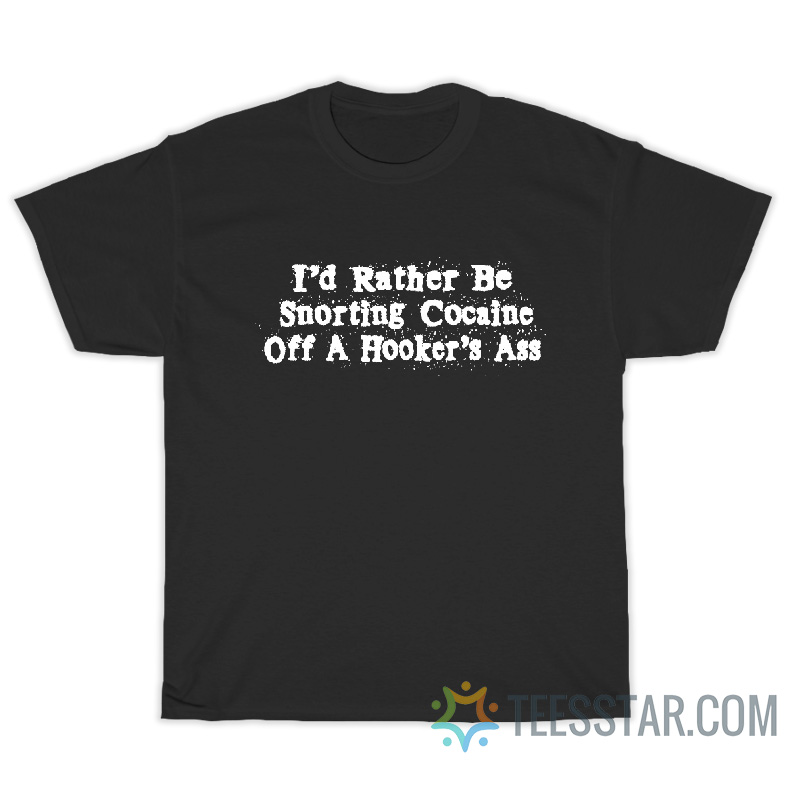 I'd Rather Be Snorting Cocaine Off A Hooker Ass T-Shirt