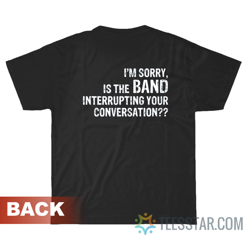 I'm Sorry Is The Band Interrupting Your Conversation T-Shirt