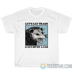 Let's Eat Trash And Get Hit By A Car T-Shirt