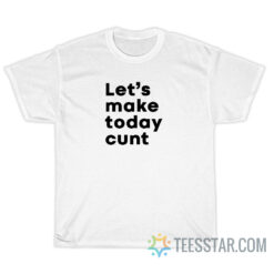 Let's Make Today Cunt T-Shirt