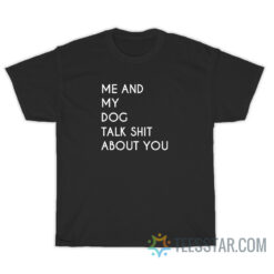 Me And My Dog Talk About Shit About You T-Shirt