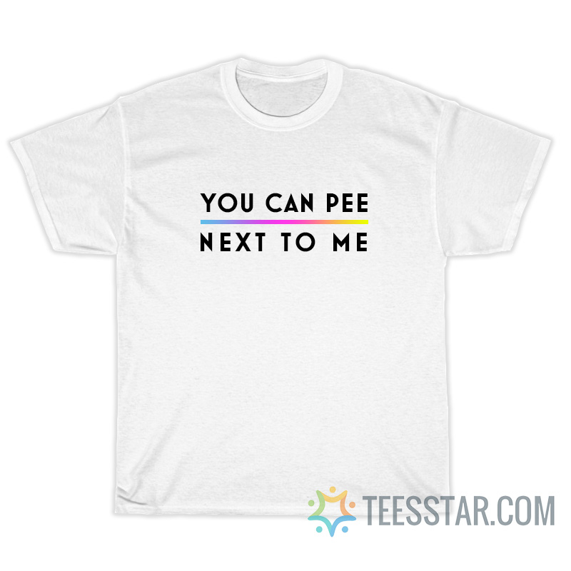 You Can Pee Next To Me T-Shirt